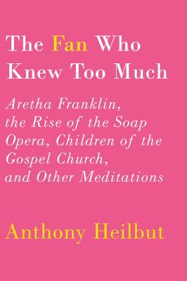The Fan Who Knew Too Much: Aretha Franklin, the Rise of the Soap Opera, Children of the Gospel Church, and Other Meditations - Heilbut, Anthony