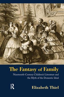 The Fantasy of Family: Nineteenth-Century Children's Literature and the Myth of the Domestic Ideal - Thiel, Elizabeth