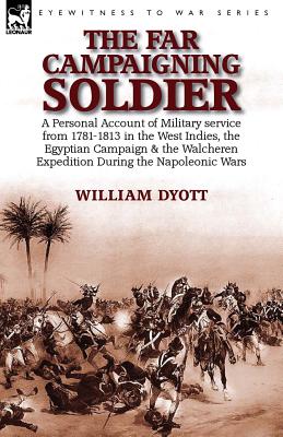 The Far Campaigning Soldier: a Personal Account of Military service from 1781-1813 in the West Indies, the Egyptian Campaign and the Walcheren Expedition During the Napoleonic Wars - Dyott, William