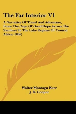 The Far Interior V1: A Narrative Of Travel And Adventure, From The Cape Of Good Hope Across The Zambesi To The Lake Regions Of Central Africa (1886) - Kerr, Walter Montagu