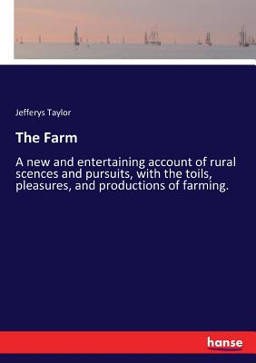 The Farm: A new and entertaining account of rural scences and pursuits, with the toils, pleasures, and productions of farming. - Taylor, Jefferys