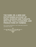 The Farm: Or, a New and Entertaining Account of Rural Scences and Pursuits, with the Toils, Pleasures, and Productions of Farming. for Young Readers in the Town and Country