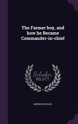 The Farmer boy, and how he Became Commander-in-chief - Heady, Morrison