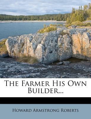 The Farmer His Own Builder - Roberts, Howard Armstrong