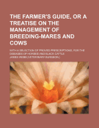 The Farmer's Guide, or a Treatise on the Management of Breeding-Mares and Cows: With a Selection of Proved Prescriptions, for the Diseases of Horses and Black Cattle