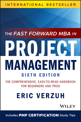 The Fast Forward MBA in Project Management: The Comprehensive, Easy-To-Read Handbook for Beginners and Pros - Verzuh, Eric