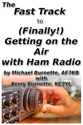 The Fast Track to (Finally!) Getting on the Air With Ham Radio - Burnette, Kerry, and Burnette, Michael