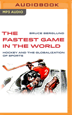 The Fastest Game in the World: Hockey and the Globalization of Sports - Berglund, Bruce, and Zdrojeski, John (Read by)