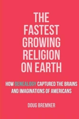 The Fastest Growing Religion on Earth: How Genealogy Captured the Brains and Imaginations of Americans - Bremner, Doug