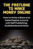The Fastlane to Making Money Online: How to Write a Book and Make Passive Income with Self Publishing, Audiobooks and More