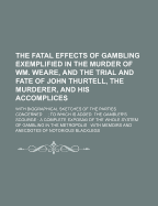 The Fatal Effects of Gambling Exemplified in the Murder of Wm. Weare, and the Trial and Fate of John Thurtell, the Murderer, and His Accomplices: With Biographical Sketches of the Parties Concerned ... to Which Is Added, the Gambler's Scourge; A Complete