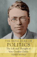 The Fatal Lure of Politics: The Life and Thought of Vere Gordon Childe