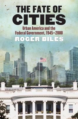 The Fate of Cities: Urban America and the Federal Government, 1945-2000 - Biles, Roger