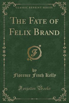 The Fate of Felix Brand (Classic Reprint) - Kelly, Florence Finch