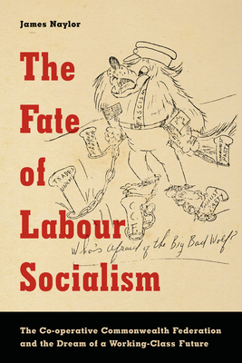 The Fate of Labour Socialism: The Co-Operative Commonwealth Federation and the Dream of a Working-Class Future - Naylor, James