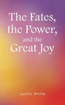 The Fates, the Power, and the Great Joy - White, Justin