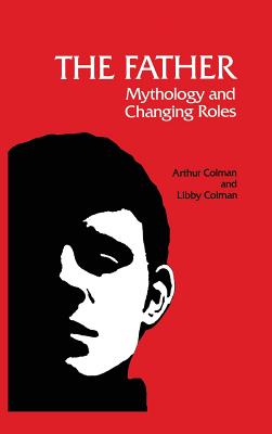 The Father: Mythology and Changing Roles - Colman, Arthur, and Colman, Libby, Ph.D.