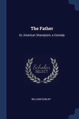 The Father: Or, American Shandyism, a Comedy - Dunlap, William