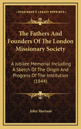 The Fathers and Founders of the London Missionary Society: A Jubilee Memorial Including a Sketch of the Origin and Progress of the Institution