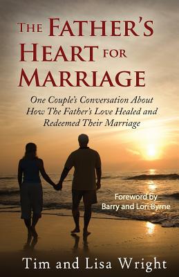 The Father's Heart For Marriage: One Couple's Conversation About How The Father's Love Healed and Redeemed Their Marriage - Wright, Lisa, and Wright, Tim