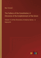 The Fathers of the Constitution; A Chronicle of the Establishment of the Union: Volume 13 of the Chronicles of America Series - in large print