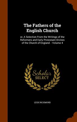 The Fathers of the English Church: or, A Selection From the Writings of the Reformers and Early Protestant Divines of the Church of England. - Volume 4 - Richmond, Legh