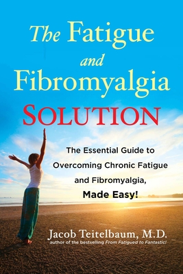 The Fatigue and Fibromyalgia Solution: The Essential Guide to Overcoming Chronic Fatigue and Fibromyalgia, Made Easy! - Teitelbaum, Jacob