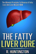 The Fatty Liver Cure: The Ultimate Principles to Reverse and Cure Fatty Liver and Lose Weight Now !