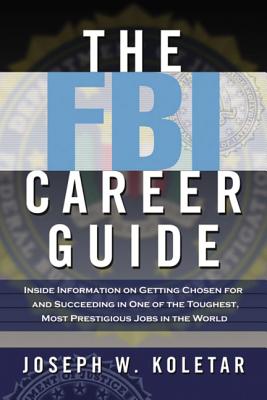 The FBI Career Guide: Inside Information on Getting Chosen for and Succeeding in One of the Toughest, Most Prestigious Jobs in the World - Koletar, Joseph
