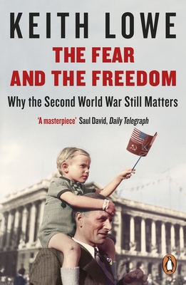 The Fear and the Freedom: Why the Second World War Still Matters - Lowe, Keith