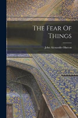 The Fear Of Things - Hutton, John Alexander