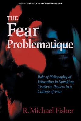 The Fear Problematique: Role of Philosophy of Education in Speaking Truths to Powers in a Culture of Fear - Fisher, R. Michael