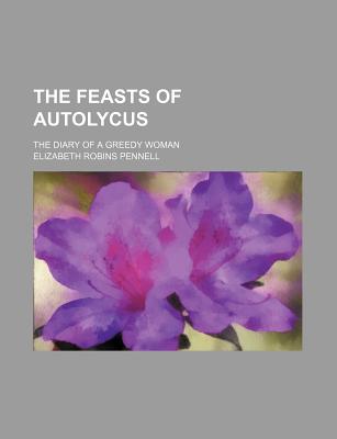 The Feasts of Autolycus; The Diary of a Greedy Woman - Pennell, Elizabeth Robins, Professor