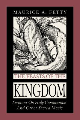 The Feasts of the Kingdom: Sermons on Holy Communion and Other Sacred Meals - Fetty, Maurice A