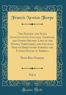 The Federal and State Constitutions, Colonial Charters, and Other Organic Laws of the States, Territories, and Colonies Now or Heretofore Forming the United States of America, Vol. 6: Porto Rico Vermont (Classic Reprint)