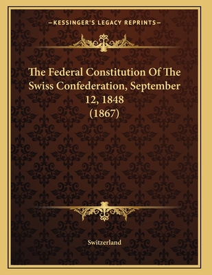 The Federal Constitution Of The Swiss Confederation, September 12, 1848 (1867) - Switzerland