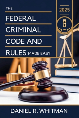 The Federal Criminal Code and Rules 2025 Made Easy: A Clear and Concise Guide to U.S. Federal Criminal Law and Court Procedures - Daniel R Whitman