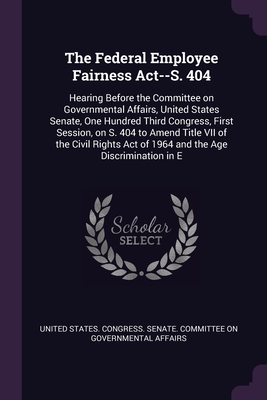 The Federal Employee Fairness Act--S. 404: Hearing Before the Committee on Governmental Affairs, United States Senate, One Hundred Third Congress, First Session, on S. 404 to Amend Title VII of the Civil Rights Act of 1964 and the Age Discrimination in E - United States Congress Senate Committ (Creator)