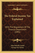 The Federal Income Tax Explained: With The Regulations Of The Treasury Department (1895)