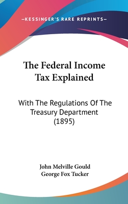 The Federal Income Tax Explained: With The Regulations Of The Treasury Department (1895) - Gould, John Melville, and Tucker, George Fox