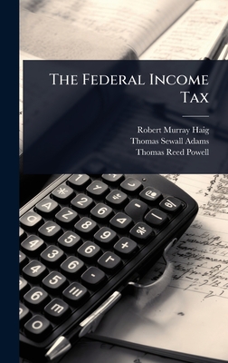 The Federal Income Tax - Haig, Robert Murray, and Adams, Thomas Sewall, and Powell, Thomas Reed