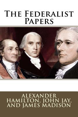 The Federalist Papers Alexander Hamilton, John Jay, and James Madison - Jay, John, and Madison, James, and Benitez, Paula (Editor)