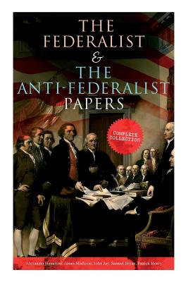 The Federalist & The Anti-Federalist Papers: Complete Collection: Including the U.S. Constitution, Declaration of Independence, Bill of Rights, Important Documents by the Founding Fathers & more - Hamilton, Alexander, and Madison, James, and Jay, John
