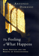 The Feeling of What Happens: Body, Emotion and the Making of Consciousness - Damasio, Antonio R.