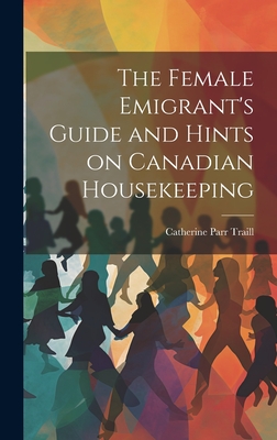 The Female Emigrant's Guide and Hints on Canadian Housekeeping - Traill, Catherine Parr 1802-1899