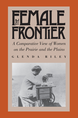 The Female Frontier: A Comparative View of Women on the Prairie and the Plains - Riley, Glenda