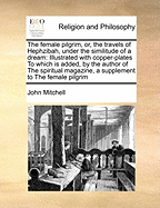 The Female Pilgrim, or the Travels of Hephzibah, Under the Similitude of a Dream: In Which Is Given, an Historical Account of the Pilgrim's Extract, and a Description of Her Native Country, with the State of the Inhabitants Thereof; The Reason Why, and Ma