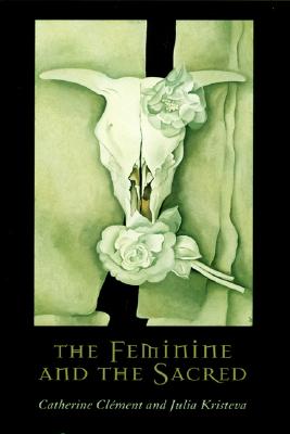 The Feminine and the Sacred - Clement, Catherine, and Cla(c)Ment, Catherine, Professor, and Kristeva, Julia, Professor