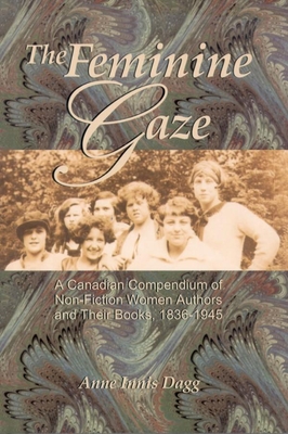 The Feminine Gaze: A Canadian Compendium of Non-Fiction Women Authors and Their Books, 1836-1945 - Dagg, Anne Innis, Dr.