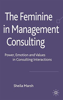 The Feminine in Management Consulting: Power, Emotion and Values in Consulting Interactions - Marsh, S